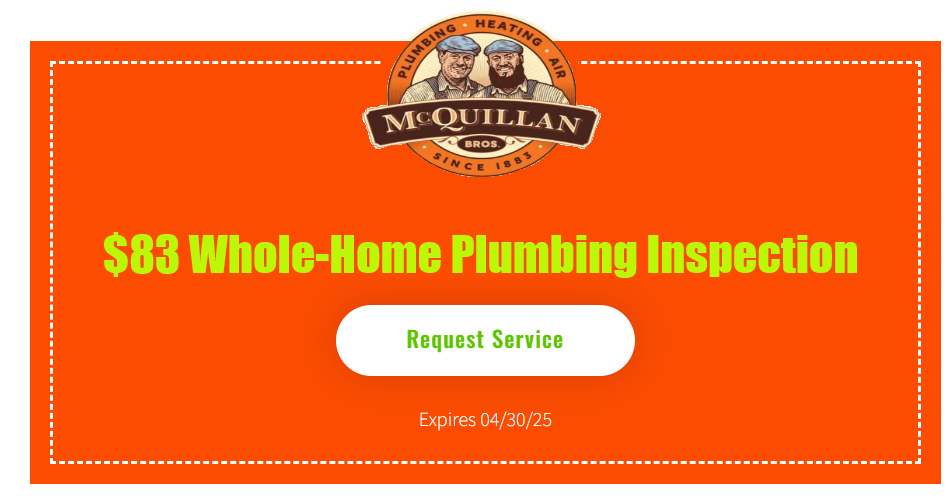 Discover Peace Of Mind With Mcquillan Bros' $83 Whole-Home Plumbing Inspection. Trust Our Century-Old Expertise By Clicking &Quot;Request Service&Quot; Now. This Offer Is Valid Until 04/30/25. Learn More About Us And Our Commitment To Quality Service Today!.